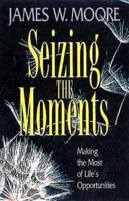 Seizing the Moments: Making the Most of Life's Opportunities by James W. Moore