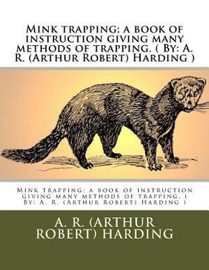 Mink trapping; a book of instruction giving many methods of trapping. ( By: A. R. (Arthur Robert) Harding ) by A. R. Harding