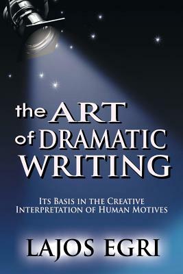 The Art Of Dramatic Writing: Its Basis In The Creative Interpretation Of Human Motives by Lajos Egri
