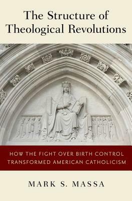 The Structure of Theological Revolutions: How the Fight Over Birth Control Transformed American Catholicism by Mark S. Massa