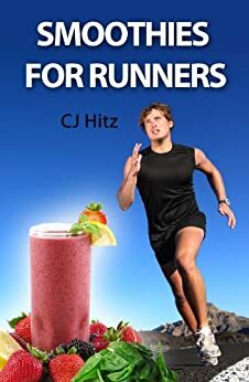 Smoothies for Runners:32 Proven Smoothie Recipes to Take Your Running Performance to the Next Level, Decrease Your Recovery Time and Allow You to Run Injury-free by C.J. Hitz