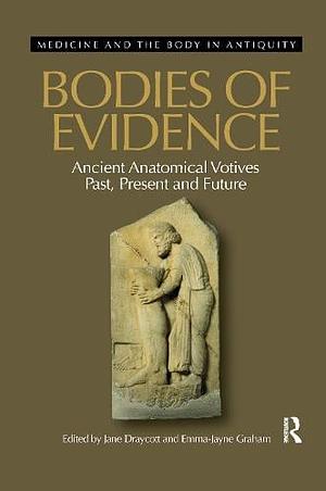 Bodies of Evidence: Ancient Anatomical Votives Past, Present and Future by Emma-Jayne Graham, Jane Draycott