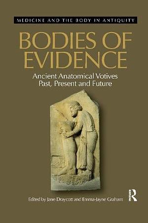 Bodies of Evidence: Ancient Anatomical Votives Past, Present and Future by Jane Draycott, Emma-Jayne Graham