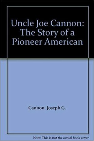 Uncle Joe Cannon: The Story of a Pioneer American by L. White Busbey, Joseph G. Cannon