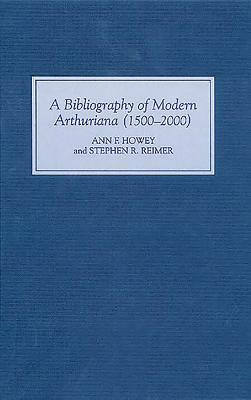 A Bibliography of Modern Arthuriana: 1500-2000 by Ann F. Howey, Stephen R. Reimer