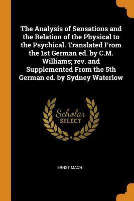 The Analysis of Sensations and the Relation of the Physical to the Psychical. Translated From the 1st German ed. by C.M. Williams; rev. and Supplemented From the 5th German ed. by Sydney Waterlow by Ernst Mach
