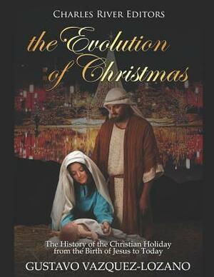 The Evolution of Christmas: The History of the Christian Holiday from the Birth of Jesus to Today by Charles River Editors, Gustavo Vazquez-Lozano