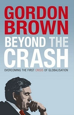 Beyond the Crash: Overcoming the First Crisis of Globalisation by Gordon Brown