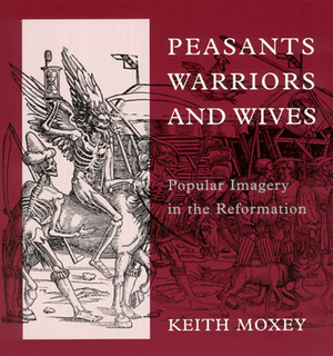 Peasants, Warriors, and Wives: Popular Imagery in the Reformation by Keith Moxey