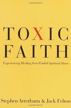 Toxic Faith: Experiencing Healing Over Painful Spiritual Abuse by Jack Felton, Stephen Arterburn