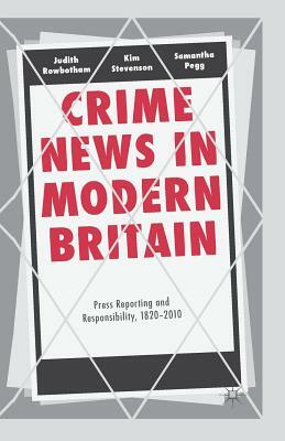 Crime News in Modern Britain: Press Reporting and Responsibility, 1820-2010 by Judith Rowbotham, Kim Stevenson, Samantha Pegg