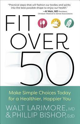 Fit Over 50: Make Simple Choices Today for a Healthier, Happier You by Walt Larimore, Phillip Bishop