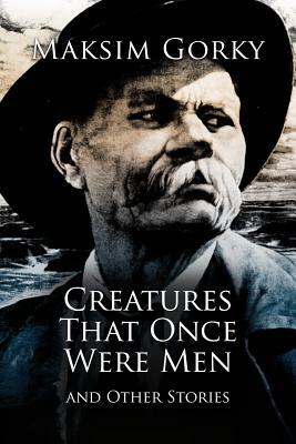 Creatures That Once Were Men: and Other Stories by Maxim Gorky