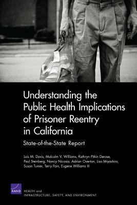 Understanding the Public Health Implications of Prisoner Reentry in California: State-Of-The-State Report by Lois M. Davis, Kathryn Pitkin DeRose, Malcolm V. Williams