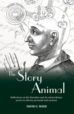 The Story Animal: Reflections on the Narrative & its extraordinary power to inform, persuade and enchant by David G. Wade