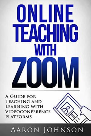 Online Teaching with Zoom: A Guide for Teaching and Learning with Videoconference Platforms (Excellent Online Teaching Book 2) by Aaron Johnson