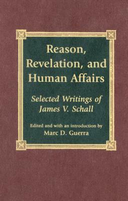 Reason, Revelation, and Human Affairs: Selected Writings of James V. Schall by Marc D. Guerra