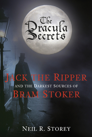 The Dracula Secrets: Jack the Ripper and the Darkest Sources of Bram Stoker by Neil R. Storey