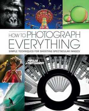 How to Photograph Everything (Popular Photography): 500 Beautiful Photos and the Skills You Need to Take Them by The Editors of Popular Photography