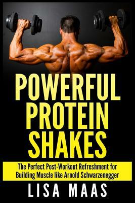 Powerful Protein Shakes: The Perfect Post-Workout Refreshment for Building Muscle like Arnold Schwarzenegger by Lisa Maas