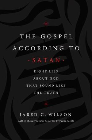 The Gospel According to Satan: Eight Lies about God That Sound Like the Truth by Jared C. Wilson