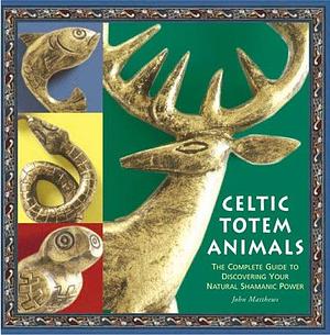 Celtic Totem Animals: The Complete Guide to Discovering Your Natural Shamanic Power by John Matthews