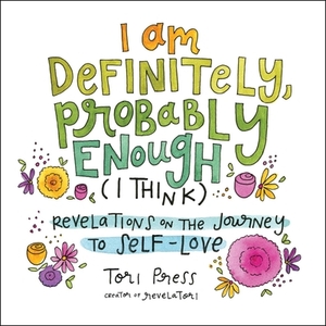 I Am Definitely, Probably Enough (I Think): Revelations on the Journey to Self-Love by Tori Press