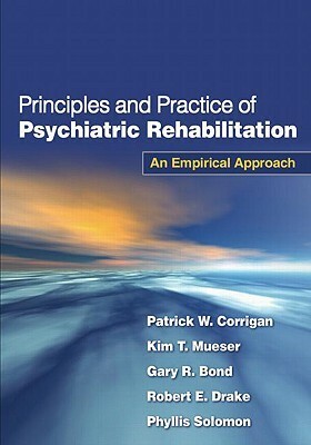 Principles and Practice of Psychiatric Rehabilitation, First Edition: An Empirical Approach by Robert E. Drake, Gary R. Bond, Patrick W. Corrigan, Kim T. Mueser, Phyllis L. Solomon