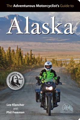 Adventurous Motorcyclist's Guide to Alaska: Routes, Strategies, Road Food, Dive Bars, Off-Beat Destinations, and More by Phil Freeman, Lee Klancher