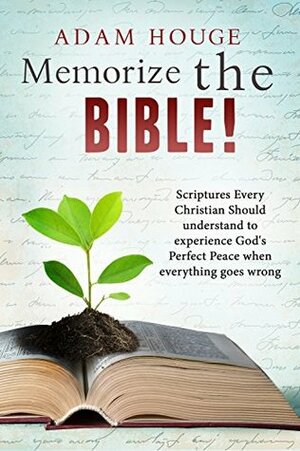 Memorize the Bible! Scriptures Every Christian Should Understand to Experience God's Perfect Peace When Everything Goes Wrong by Adam Houge