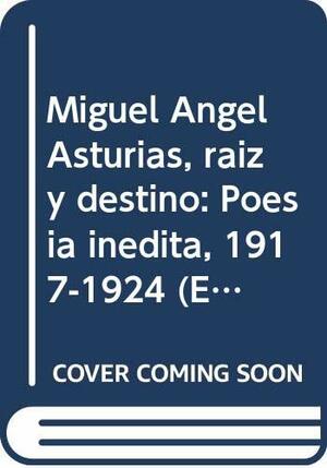Miguel Angel Asturias, Raiz y Destino: Poesia Inedita, 1917-1924 by Miguel Ángel Asturias