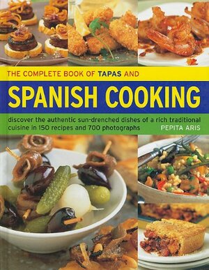 The Complete Book of Tapas and Spanish Cooking: Discover the Authentic Sun-Drenched Dishes of a Rich Traditional Cuisine in 150 Recipes and 700 Photographs by Pepita Aris