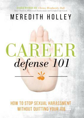 Career Defense 101: How to Stop Sexual Harassment Without Quitting Your Job by Meredith Holley, Chrissy Weathersby Ball