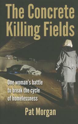 The Concrete Killing Fields: One Woman's Battle to Break the Cycle of Homelessness by Pat Morgan