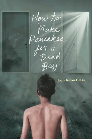 How to Make Pancakes for a Dead Boy by Joan Kwon Glass