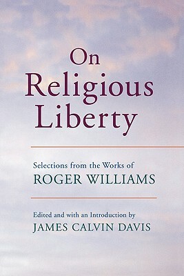 On Religious Liberty: Selections from the Works of Roger Williams by Roger Williams