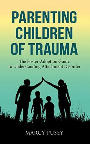 Parenting Children of Trauma: The Foster-Adoption Guide to Understanding Attachment Disorder by Marcy Pusey