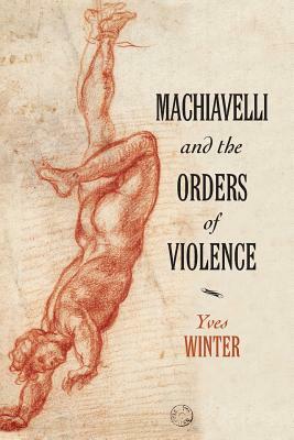 Machiavelli and the Orders of Violence by Yves Winter