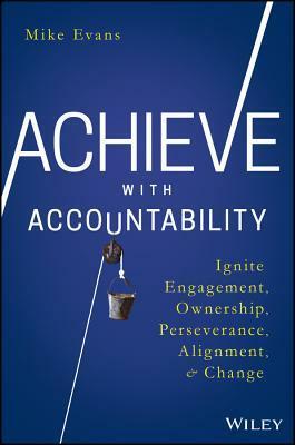 Achieve with Accountability: Ignite Engagement, Ownership, Perseverance, Alignment, and Change by Mike Evans