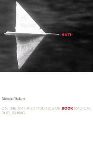 Anti-Book: On the Art and Politics of Radical Publishing by Nicholas Thoburn