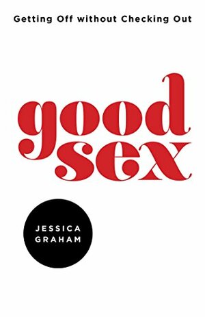 Good Sex: Getting Off Without Checking Out by Jessica Graham