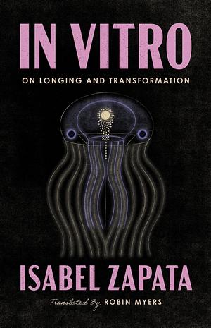 In Vitro: On Longing and Transformation by Isabel Zapata, Lizzie Davis
