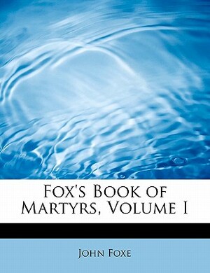 Fox's Book of Martyrs, Volume I by John Foxe