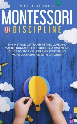 Montessori Discipline: The Method of Transmitting Love and Magic from Adult To Toddler. A Parenting Guide to Stop Yelling and Start Being Mor by Maria Russell