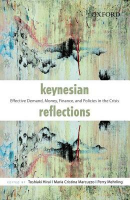 Keynesian Reflections: Effective Demand, Money, Finance, and Policies in the Crisis by Toshiaki Hirai, Perry Mehrling, Maria Cristina Marcuzzo