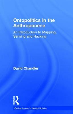 Ontopolitics in the Anthropocene: An Introduction to Mapping, Sensing and Hacking by David Chandler