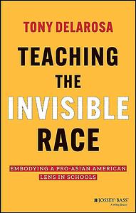 Teaching the Invisible Race: Embodying a Pro-Asian American Lens in Schools by Tony DelaRosa