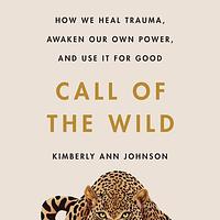 Call of the Wild: How We Heal Trauma, Awaken Our Own Power, and Use It For Good by Kimberly Ann Johnson