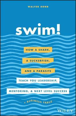 Swim!: How a Shark, a Suckerfish, and a Parasite Teach You Leadership, Mentoring, and Next Level Success by Walter Bond