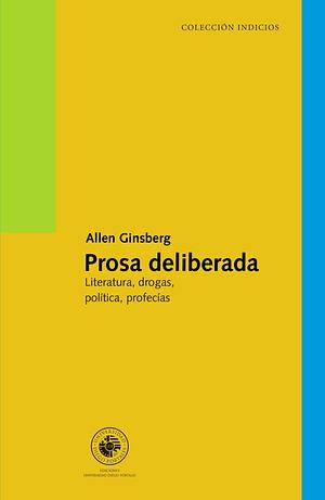 Prosa deliberada. Literatura, drogas, política, profecías by Allen Ginsberg